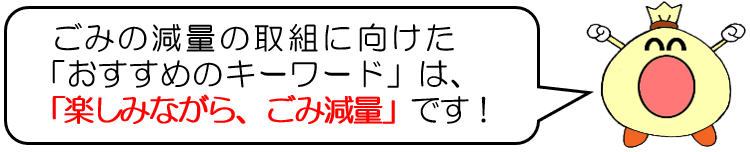 ごみの減量の取組に向けた、おすすめのキーワードは、楽しみながら、ごみ減量、です。